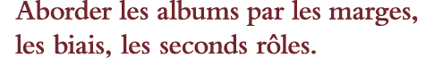 Aborder les albums par les marges, les biais, les seconds rôles 