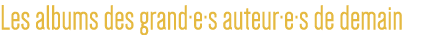 Les albums des grand e s auteur e s de demain