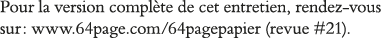 Pour la version complète de cet entretien, rendez-vous sur : www 64page com 64pagepapier (revue #21) 