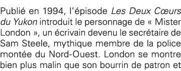 Publié en 1994, l épisode Les Deux Cœurs du Yukon introduit le personnage de   Mister London  , un écrivain devenu le   