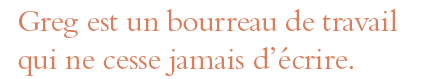 Greg est un bourreau de travail qui ne cesse jamais d écrire 