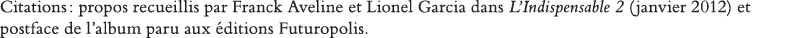 Citations : propos recueillis par Franck Aveline et Lionel Garcia dans L Indispensable 2 (janvier 2012) et postface d   
