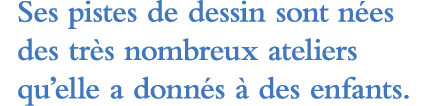 Ses pistes de dessin sont nées des très nombreux ateliers qu elle a donnés à des enfants 