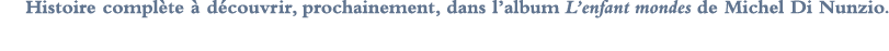 Histoire complète à découvrir, prochainement, dans l album L enfant mondes de Michel Di Nunzio 
