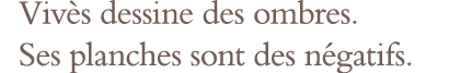 Vivès dessine des ombres  Ses planches sont des négatifs 