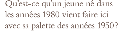 Qu est-ce qu un jeune né dans les années 1980 vient faire ici avec sa palette des années 1950  