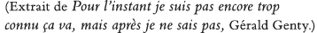 (Extrait de Pour l instant je suis pas encore trop connu ça va, mais après je ne sais pas, Gérald Genty )